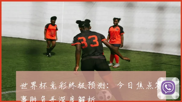 世界杯竞彩终极预测：今日焦点赛事胜负手深度解析