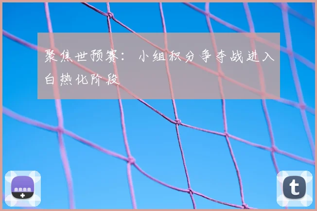聚焦世预赛：小组积分争夺战进入白热化阶段