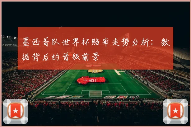 墨西哥队世界杯赔率走势分析：数据背后的晋级前景
