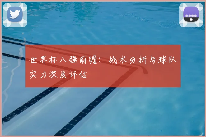 世界杯八强前瞻：战术分析与球队实力深度评估
