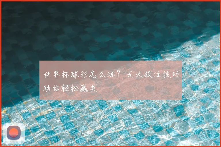 世界杯球彩怎么玩？五大投注技巧助你轻松赢奖