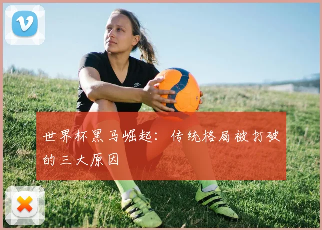 世界杯黑马崛起：传统格局被打破的三大原因