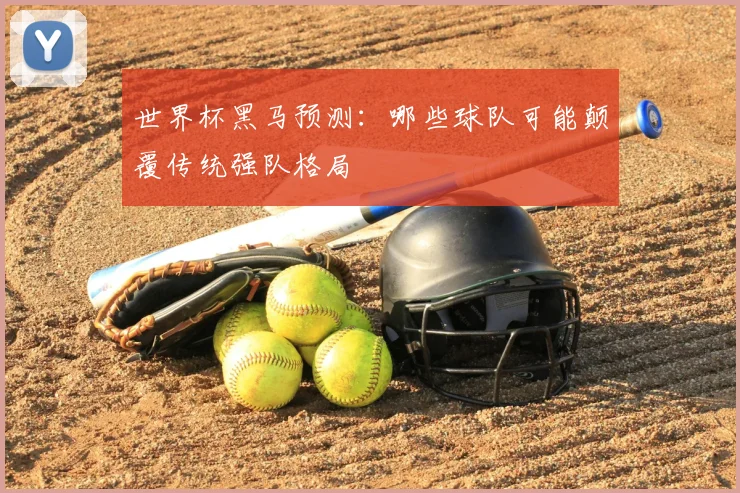 世界杯黑马预测：哪些球队可能颠覆传统强队格局