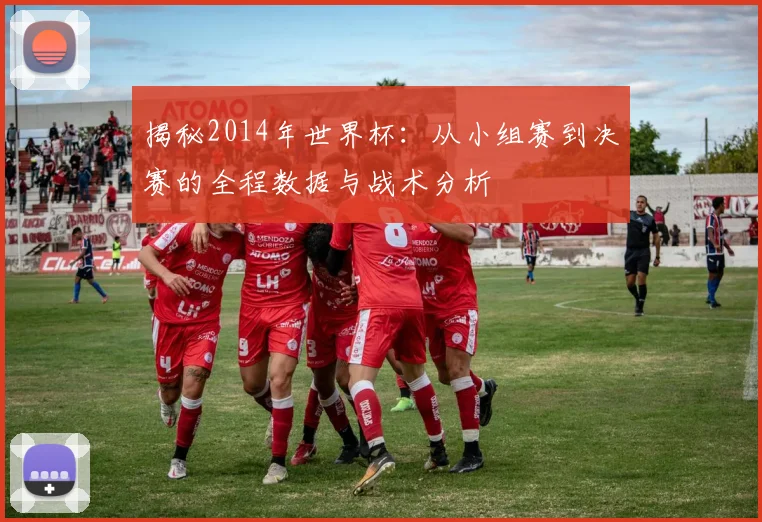 揭秘2014年世界杯:从小组赛到决赛的全程数据与战术分析