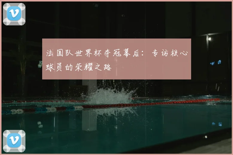 法国队世界杯夺冠幕后：专访核心球员的荣耀之路