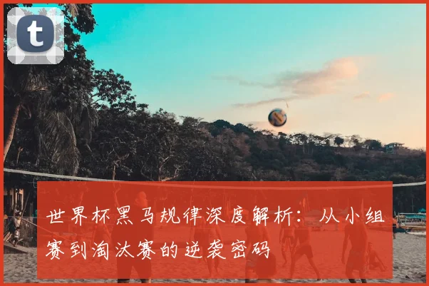 世界杯黑马规律深度解析：从小组赛到淘汰赛的逆袭密码