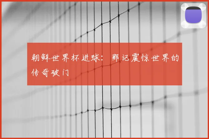 朝鲜世界杯进球：那记震惊世界的传奇破门