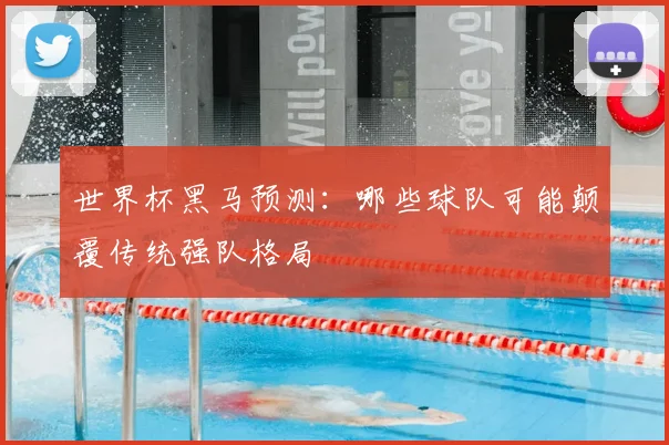 世界杯黑马预测：哪些球队可能颠覆传统强队格局