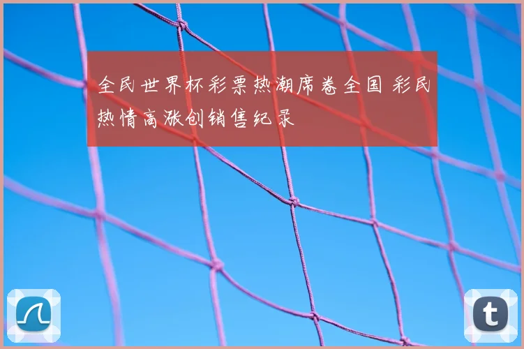 全民世界杯彩票热潮席卷全国 彩民热情高涨创销售纪录