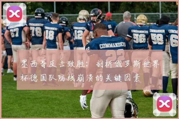 墨西哥反击致胜：剖析俄罗斯世界杯德国队防线崩溃的关键因素