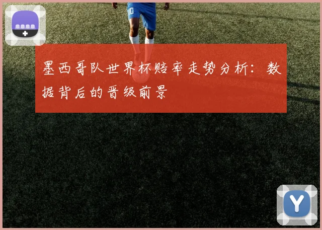 墨西哥队世界杯赔率走势分析：数据背后的晋级前景