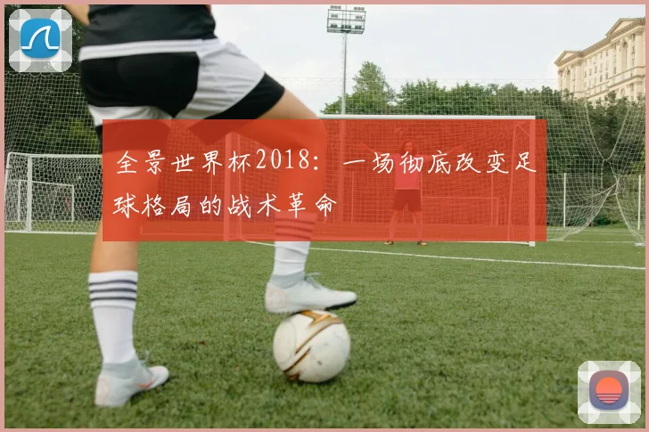 全景世界杯2018：一场彻底改变足球格局的战术革命