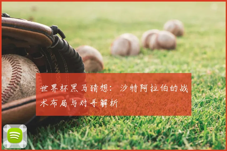 世界杯黑马猜想：沙特阿拉伯的战术布局与对手解析
