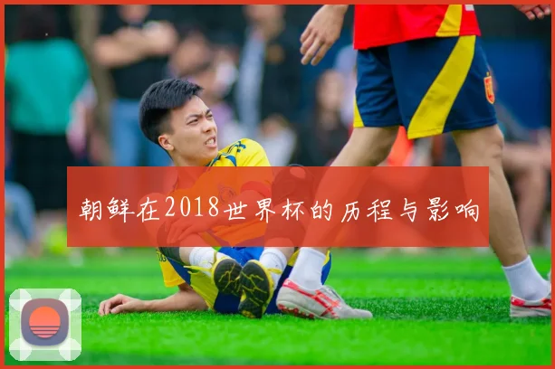 朝鲜在2018世界杯的历程与影响