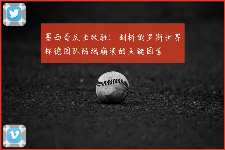 墨西哥反击致胜：剖析俄罗斯世界杯德国队防线崩溃的关键因素