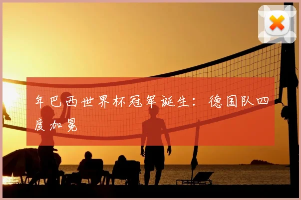 年巴西世界杯冠军诞生：德国队四度加冕