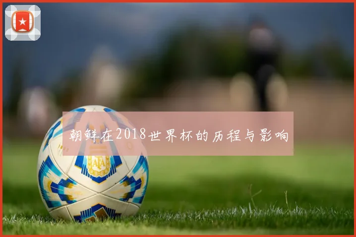 朝鲜在2018世界杯的历程与影响
