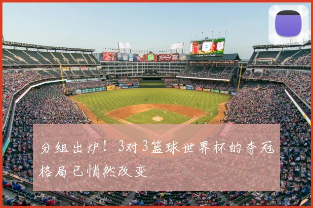 分组出炉！3对3篮球世界杯的夺冠格局已悄然改变