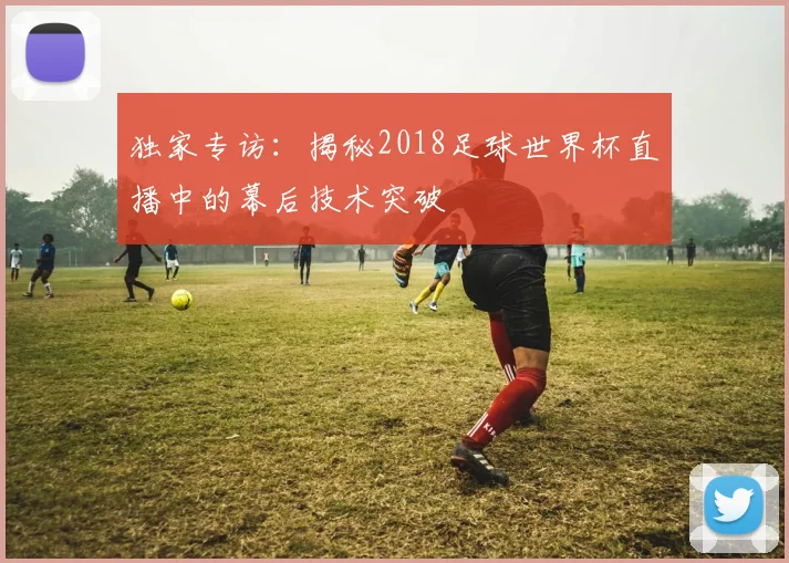 独家专访：揭秘2018足球世界杯直播中的幕后技术突破