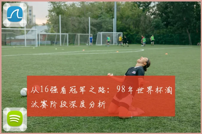 从16强看冠军之路:98年世界杯淘汰赛阶段深度分析