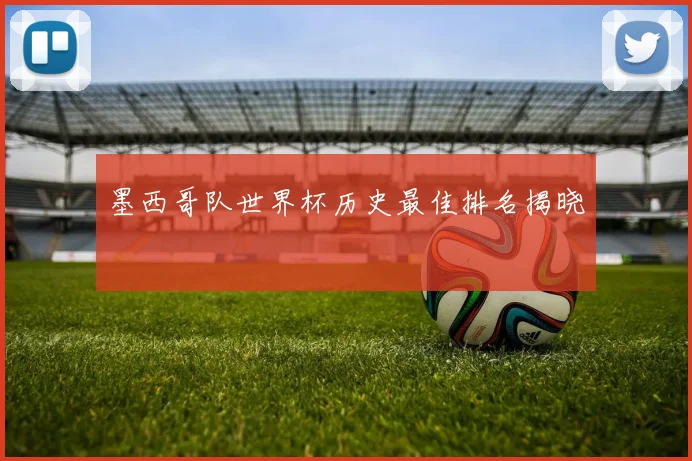 墨西哥队世界杯历史最佳排名揭晓