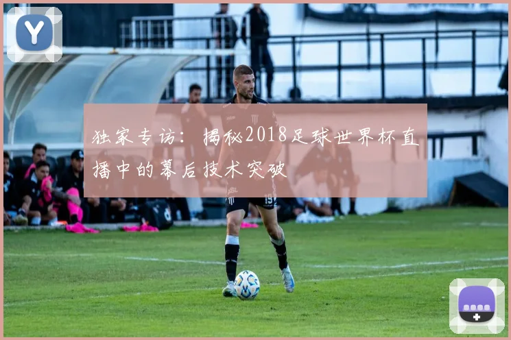 独家专访：揭秘2018足球世界杯直播中的幕后技术突破
