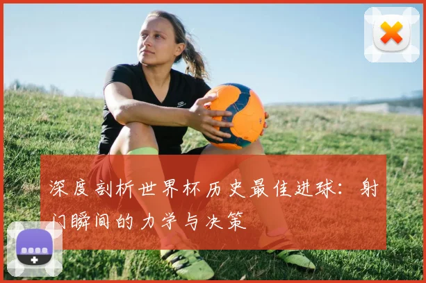深度剖析世界杯历史最佳进球：射门瞬间的力学与决策