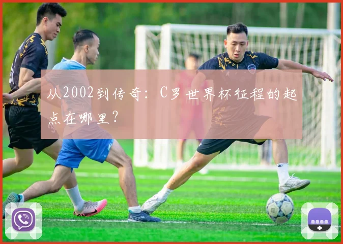 从2002到传奇：C罗世界杯征程的起点在哪里？